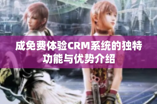 成免费体验CRM系统的独特功能与优势介绍