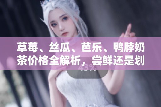 草莓、丝瓜、芭乐、鸭脖奶茶价格全解析，尝鲜还是划算？