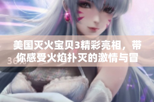 美国灭火宝贝3精彩亮相，带你感受火焰扑灭的激情与冒险