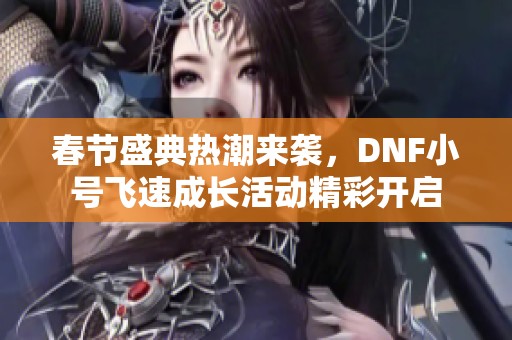 春节盛典热潮来袭，DNF小号飞速成长活动精彩开启