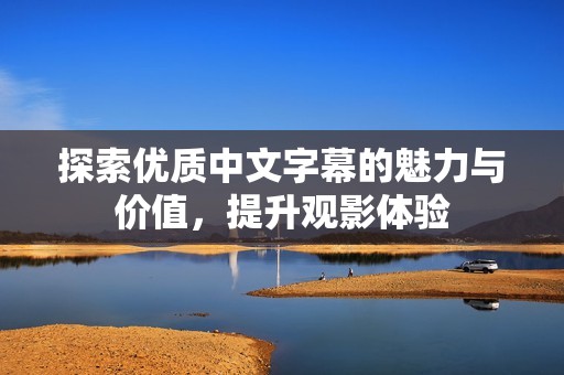 探索优质中文字幕的魅力与价值，提升观影体验
