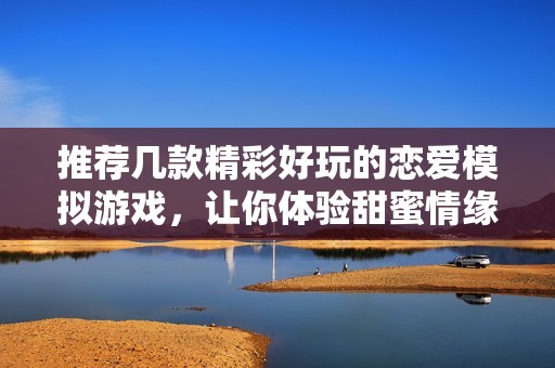 推荐几款精彩好玩的恋爱模拟游戏，让你体验甜蜜情缘