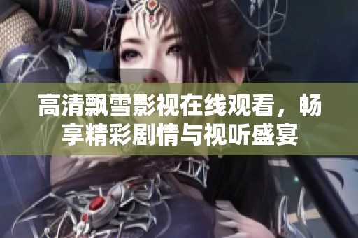 高清飘雪影视在线观看，畅享精彩剧情与视听盛宴