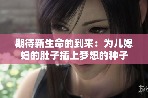 期待新生命的到来：为儿媳妇的肚子插上梦想的种子