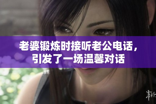 老婆锻炼时接听老公电话，引发了一场温馨对话