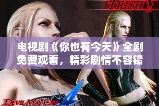 电视剧《你也有今天》全剧免费观看，精彩剧情不容错过