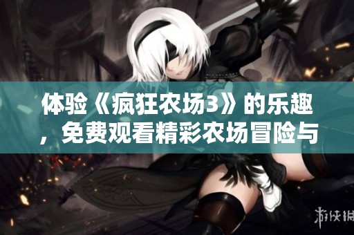 体验《疯狂农场3》的乐趣，免费观看精彩农场冒险与养成游戏