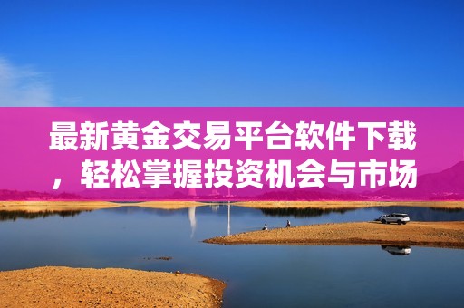 最新黄金交易平台软件下载，轻松掌握投资机会与市场动态