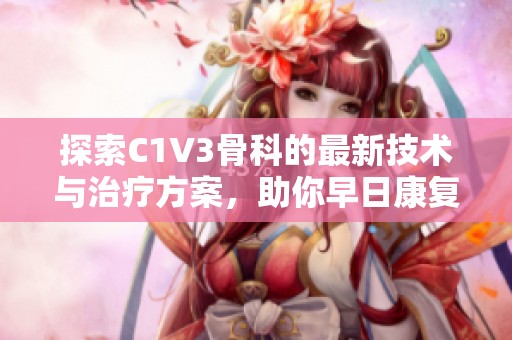 探索C1V3骨科的最新技术与治疗方案，助你早日康复