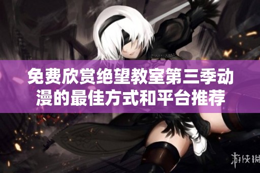 免费欣赏绝望教室第三季动漫的最佳方式和平台推荐