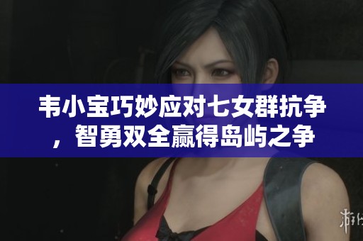 韦小宝巧妙应对七女群抗争，智勇双全赢得岛屿之争