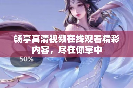 畅享高清视频在线观看精彩内容，尽在你掌中