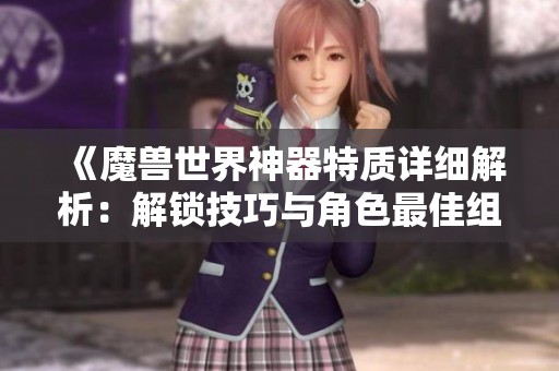 《魔兽世界神器特质详细解析：解锁技巧与角色最佳组合推荐》