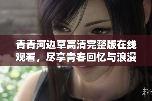 青青河边草高清完整版在线观看，尽享青春回忆与浪漫故事