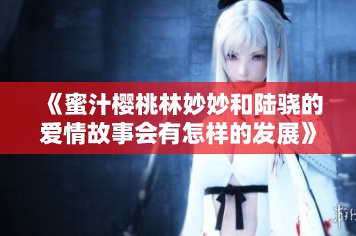 《蜜汁樱桃林妙妙和陆骁的爱情故事会有怎样的发展》