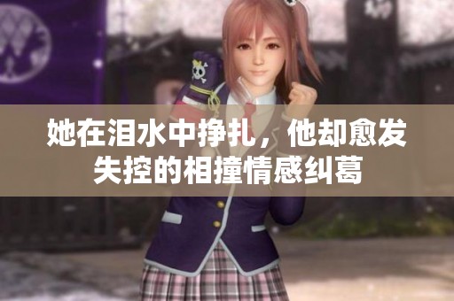 她在泪水中挣扎，他却愈发失控的相撞情感纠葛