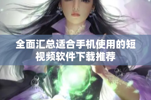 全面汇总适合手机使用的短视频软件下载推荐