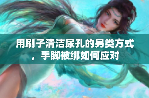 用刷子清洁尿孔的另类方式，手脚被绑如何应对