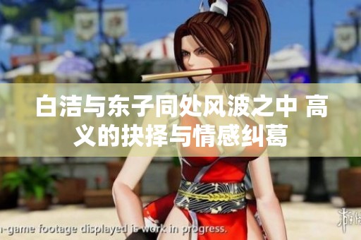 白洁与东子同处风波之中 高义的抉择与情感纠葛