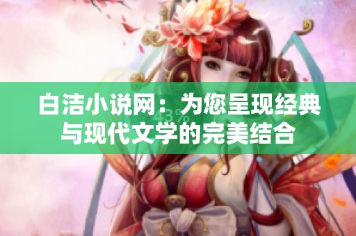 白洁小说网：为您呈现经典与现代文学的完美结合
