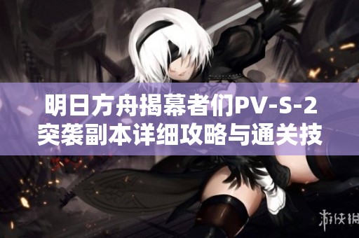 明日方舟揭幕者们PV-S-2突袭副本详细攻略与通关技巧解析