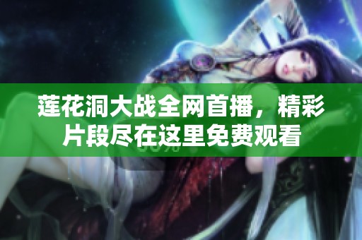 莲花洞大战全网首播，精彩片段尽在这里免费观看