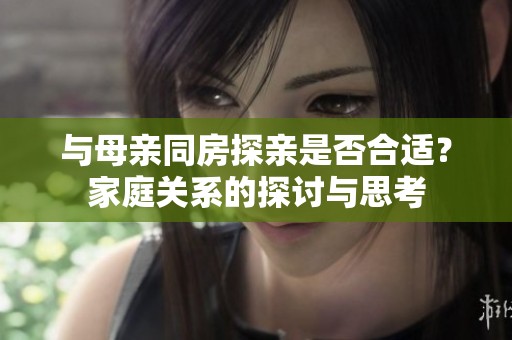 与母亲同房探亲是否合适？家庭关系的探讨与思考