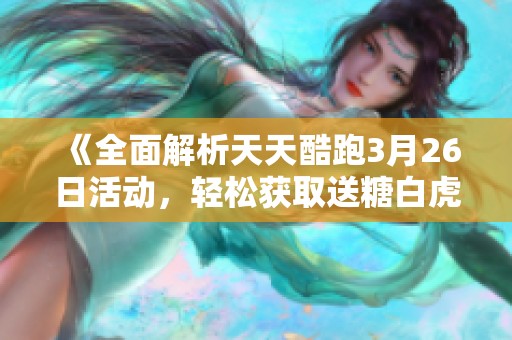 《全面解析天天酷跑3月26日活动，轻松获取送糖白虎攻略》