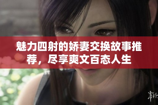 魅力四射的娇妻交换故事推荐，尽享爽文百态人生