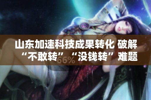 山东加速科技成果转化 破解“不敢转”“没钱转”难题