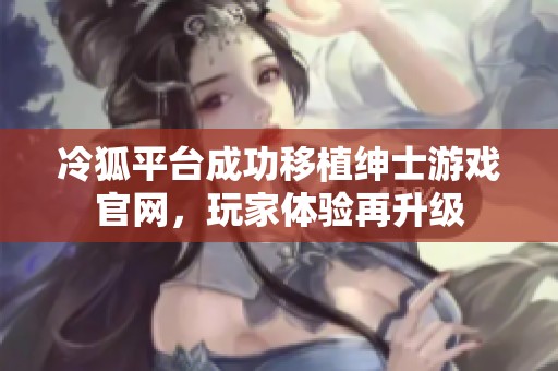 冷狐平台成功移植绅士游戏官网，玩家体验再升级