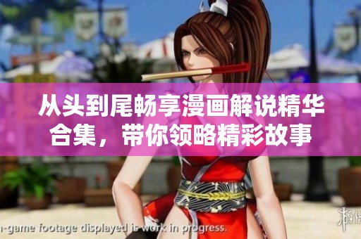 从头到尾畅享漫画解说精华合集，带你领略精彩故事