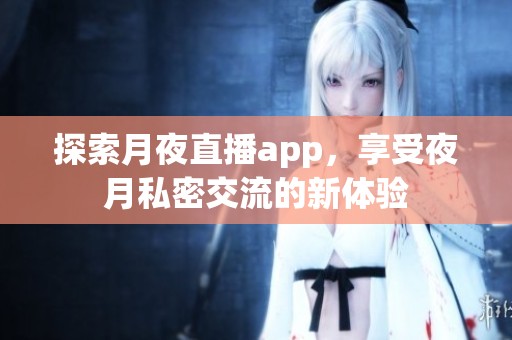 探索月夜直播app，享受夜月私密交流的新体验