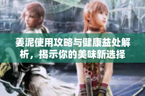 姜泥使用攻略与健康益处解析，揭示你的美味新选择