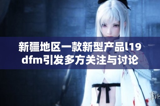 新疆地区一款新型产品l19dfm引发多方关注与讨论