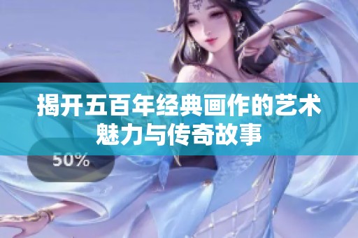 揭开五百年经典画作的艺术魅力与传奇故事