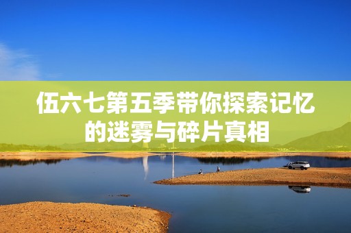 伍六七第五季带你探索记忆的迷雾与碎片真相