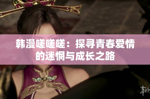 韩漫嗟嗟嗟：探寻青春爱情的迷惘与成长之路