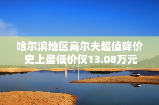 哈尔滨地区高尔夫超值降价 史上最低价仅13.08万元