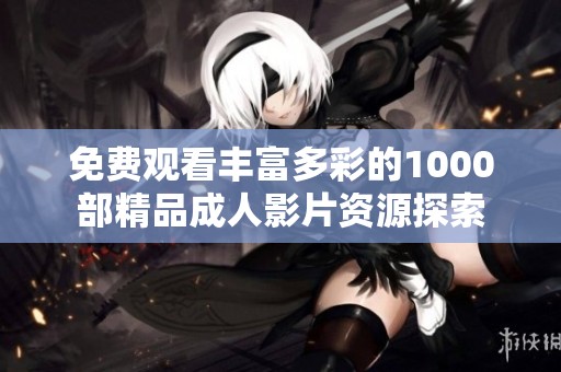 免费观看丰富多彩的1000部精品成人影片资源探索