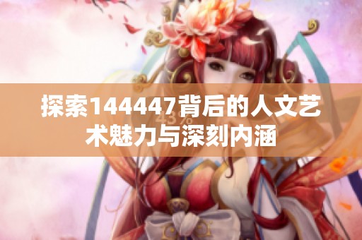 探索144447背后的人文艺术魅力与深刻内涵