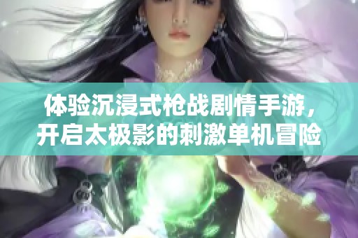 体验沉浸式枪战剧情手游，开启太极影的刺激单机冒险之旅