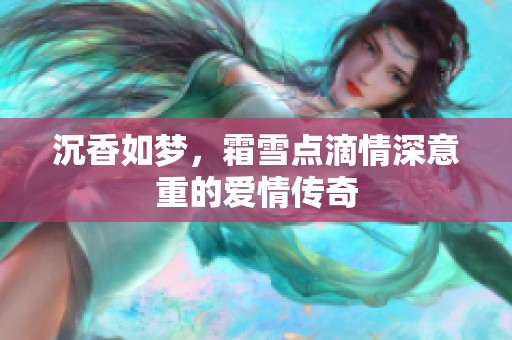 沉香如梦，霜雪点滴情深意重的爱情传奇