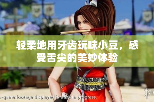 轻柔地用牙齿玩味小豆，感受舌尖的美妙体验