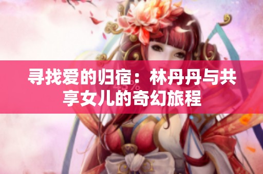 寻找爱的归宿：林丹丹与共享女儿的奇幻旅程