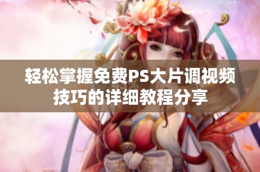 轻松掌握免费PS大片调视频技巧的详细教程分享