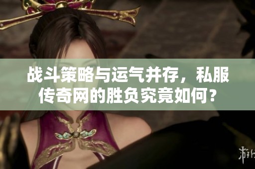 战斗策略与运气并存，私服传奇网的胜负究竟如何？