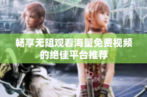 畅享无阻观看海量免费视频的绝佳平台推荐