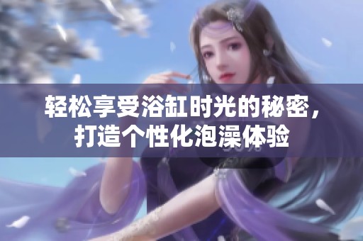 轻松享受浴缸时光的秘密，打造个性化泡澡体验