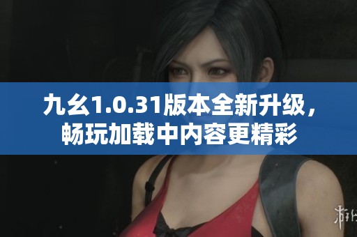 九幺1.0.31版本全新升级，畅玩加载中内容更精彩